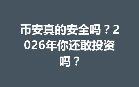币安真的安全吗?2026年你还敢投资吗? 币安真的安全吗?2026年你还敢投资吗?