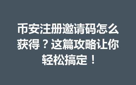 币安注册邀请码怎么获得?这篇攻略让你轻松搞定! 币安注册邀请码怎么获得?这篇攻略让你轻松搞定!