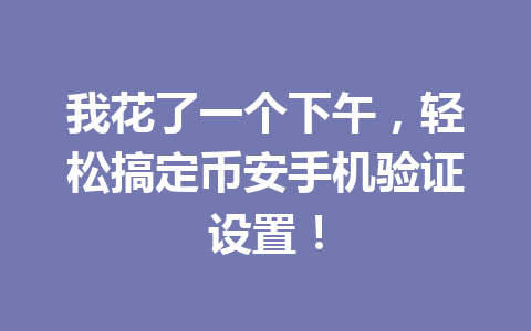 我花了一个下午，轻松搞定币安手机验证设置！
