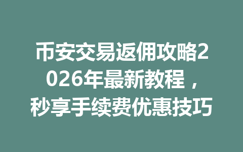 币安交易返佣攻略2026年最新教程,秒享手续费优惠技巧 币安交易返佣攻略2026年最新教程,秒享手续费优惠技巧