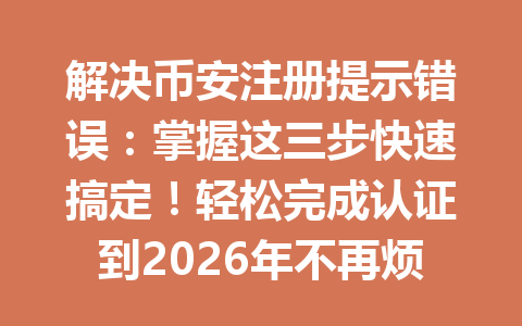 解决币安注册提示错误：掌握这三步快速搞定！轻松完成认证到2026年不再烦恼。