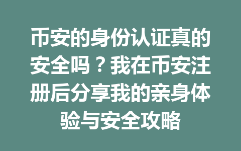 币安的身份认证真的安全吗？我在币安注册后分享我的亲身体验与安全攻略