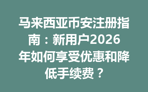 马来西亚币安注册指南：新用户2026年如何享受优惠和降低手续费？