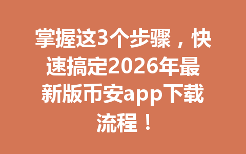 掌握这3个步骤,快速搞定2026年最新版币安app下载流程! 掌握这3个步骤,快速搞定2026年最新版币安app下载流程!