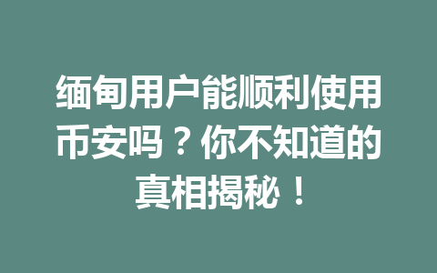 缅甸用户能顺利使用币安吗?你不知道的真相揭秘! 缅甸用户能顺利使用币安吗?你不知道的真相揭秘!