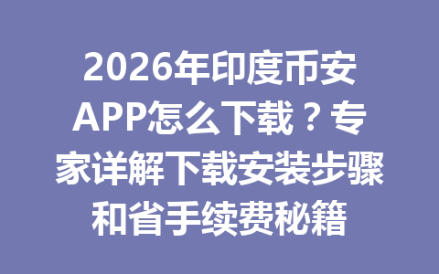 2026年印度币安APP怎么下载？专家详解下载安装步骤和省手续费秘籍