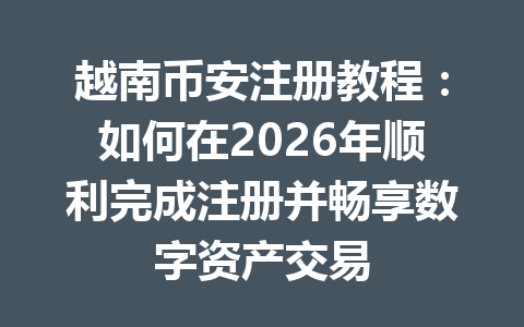 越南币安注册教程：如何在2026年顺利完成注册并畅享数字资产交易