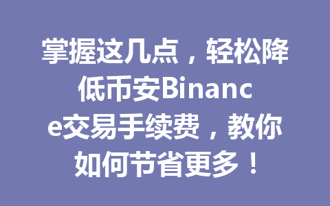 掌握这几点，轻松降低币安Binance交易手续费，教你如何节省更多！