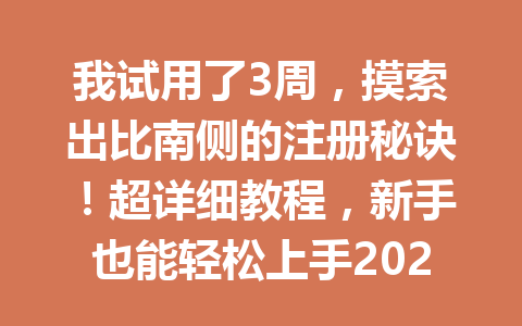 我试用了3周，摸索出比南侧的注册秘诀！超详细教程，新手也能轻松上手2026年