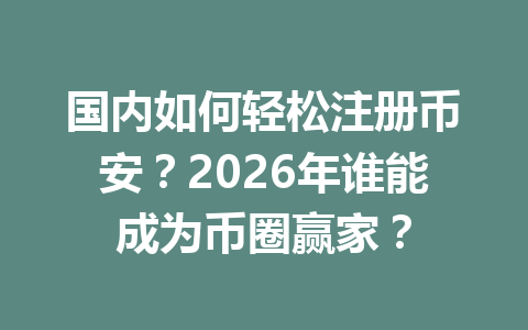 国内如何轻松注册币安?2026年谁能成为币圈赢家? 国内如何轻松注册币安?2026年谁能成为币圈赢家?