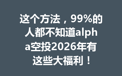 这个方法，99%的人都不知道alpha空投2026年有这些大福利！