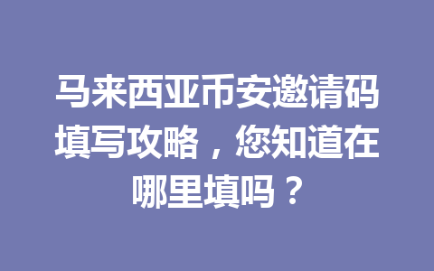 马来西亚币安邀请码填写攻略，您知道在哪里填吗？