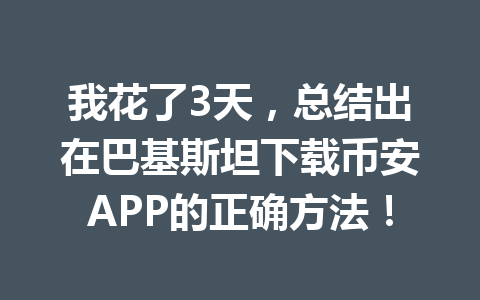 我花了3天，总结出在巴基斯坦下载币安APP的正确方法！