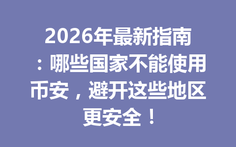 2026年最新指南:哪些国家不能使用币安,避开这些地区更安全! 2026年最新指南:哪些国家不能使用币安,避开这些地区更安全!