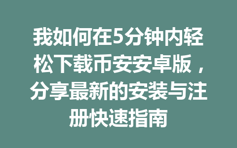 我如何在5分钟内轻松下载币安安卓版,分享最新的安装与注册快速指南 我如何在5分钟内轻松下载币安安卓版,分享最新的安装与注册快速指南