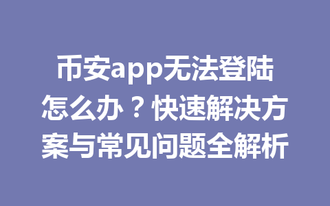 币安app无法登陆怎么办？快速解决方案与常见问题全解析