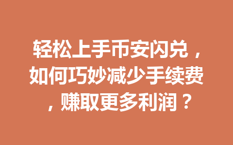 轻松上手币安闪兑，如何巧妙减少手续费，赚取更多利润？