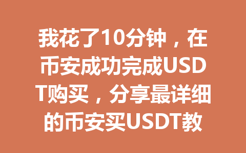 我花了10分钟,在币安成功完成USDT购买,分享最详细的币安买USDT教程! 我花了10分钟,在币安成功完成USDT购买,分享最详细的币安买USDT教程!