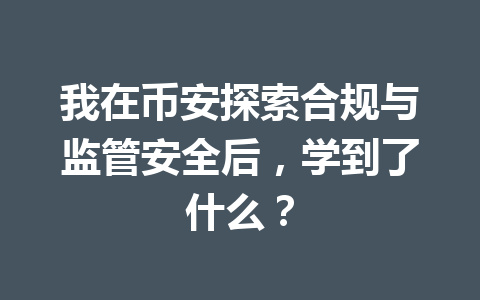 我在币安探索合规与监管安全后,学到了什么? 我在币安探索合规与监管安全后,学到了什么?