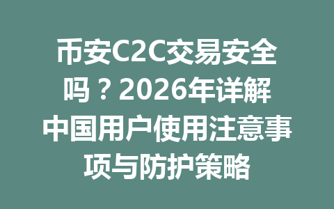 币安C2C交易安全吗？2026年详解中国用户使用注意事项与防护策略