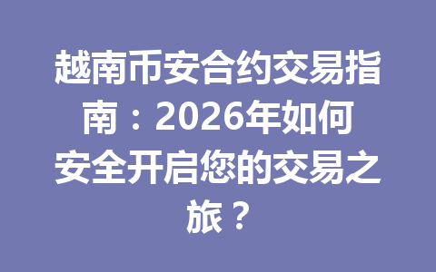 越南币安合约交易指南:2026年如何安全开启您的交易之旅? 越南币安合约交易指南:2026年如何安全开启您的交易之旅?