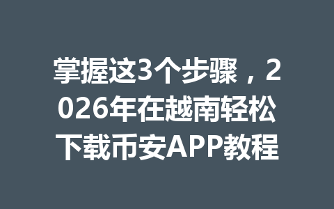 掌握这3个步骤,2026年在越南轻松下载币安APP教程 掌握这3个步骤,2026年在越南轻松下载币安APP教程