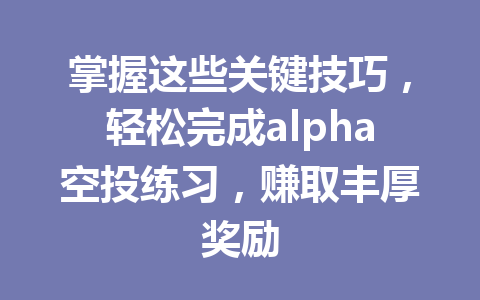 掌握这些关键技巧,轻松完成alpha空投练习,赚取丰厚奖励 掌握这些关键技巧,轻松完成alpha空投练习,赚取丰厚奖励