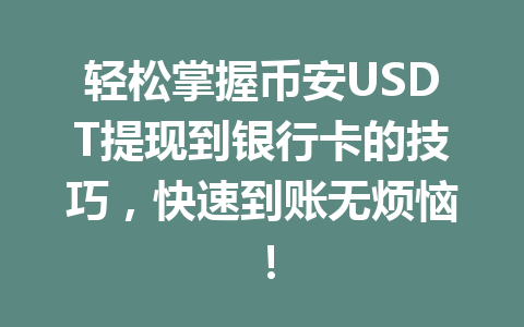 轻松掌握币安USDT提现到银行卡的技巧,快速到账无烦恼! 轻松掌握币安USDT提现到银行卡的技巧,快速到账无烦恼!