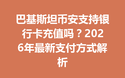 巴基斯坦币安支持银行卡充值吗？2026年最新支付方式解析