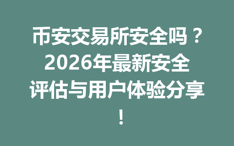 币安交易所安全吗？2026年最新安全评估与用户体验分享！