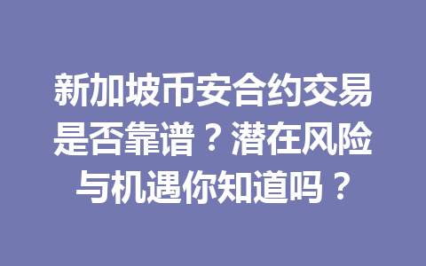 新加坡币安合约交易是否靠谱?潜在风险与机遇你知道吗? 新加坡币安合约交易是否靠谱?潜在风险与机遇你知道吗?