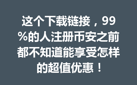 这个下载链接，99%的人注册币安之前都不知道能享受怎样的超值优惠！
