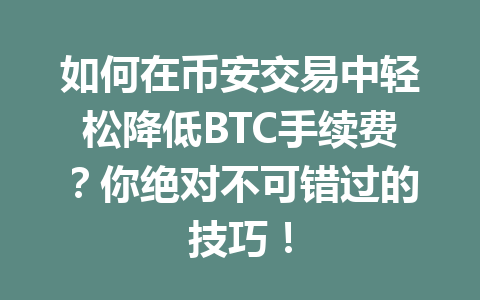 如何在币安交易中轻松降低BTC手续费?你绝对不可错过的技巧! 如何在币安交易中轻松降低BTC手续费?你绝对不可错过的技巧!