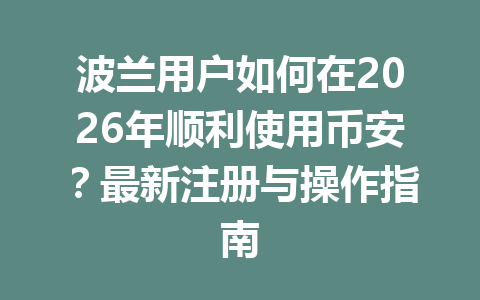 波兰用户如何在2026年顺利使用币安？最新注册与操作指南