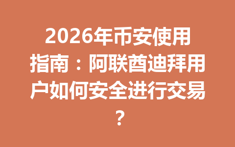 2026年币安使用指南：阿联酋迪拜用户如何安全进行交易？