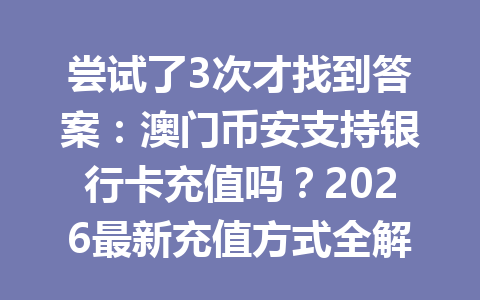 尝试了3次才找到答案：澳门币安支持银行卡充值吗？2026最新充值方式全解析！