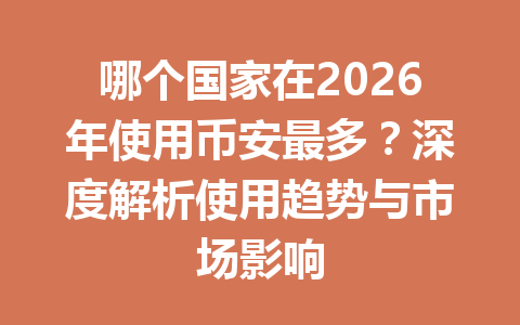 哪个国家在2026年使用币安最多？深度解析使用趋势与市场影响