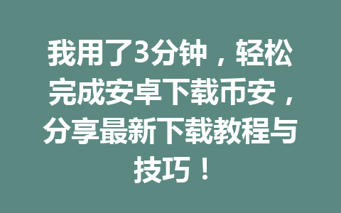 我用了3分钟,轻松完成安卓下载币安,分享最新下载教程与技巧! 我用了3分钟,轻松完成安卓下载币安,分享最新下载教程与技巧!