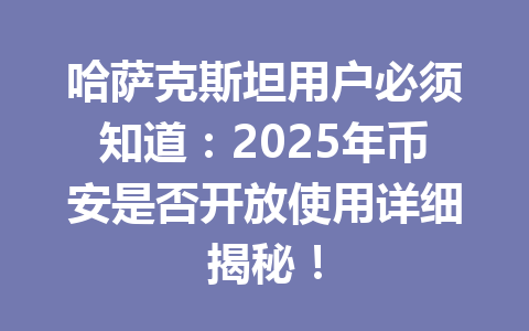 哈萨克斯坦用户必须知道：2025年币安是否开放使用详细揭秘！