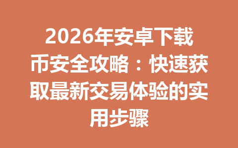 2026年安卓下载币安全攻略：快速获取最新交易体验的实用步骤