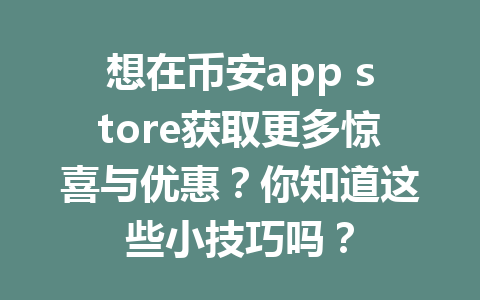 想在币安app store获取更多惊喜与优惠?你知道这些小技巧吗? 想在币安app store获取更多惊喜与优惠?你知道这些小技巧吗?