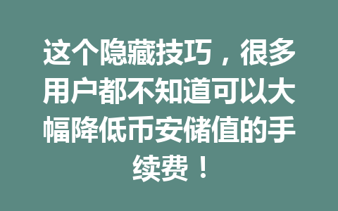 这个隐藏技巧，很多用户都不知道可以大幅降低币安储值的手续费！