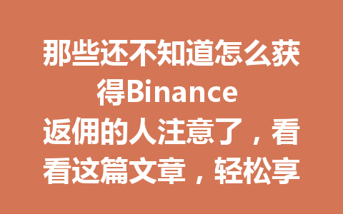 那些还不知道怎么获得Binance 返佣的人注意了,看看这篇文章,轻松享受返佣优惠! 那些还不知道怎么获得Binance 返佣的人注意了,看看这篇文章,轻松享受返佣优惠!