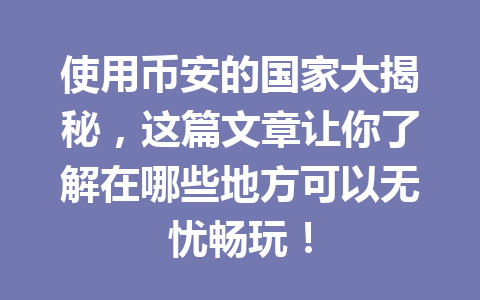 使用币安的国家大揭秘，这篇文章让你了解在哪些地方可以无忧畅玩！