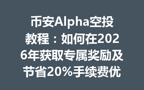 币安Alpha空投教程：如何在2026年获取专属奖励及节省20%手续费优惠？
