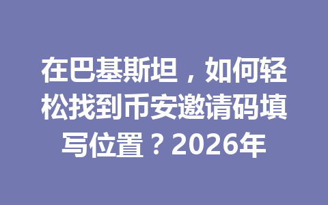 在巴基斯坦，如何轻松找到币安邀请码填写位置？2026年