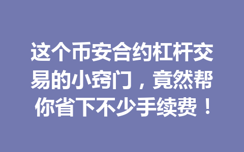这个币安合约杠杆交易的小窍门，竟然帮你省下不少手续费！