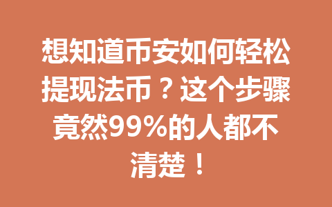 想知道币安如何轻松提现法币？这个步骤竟然99%的人都不清楚！