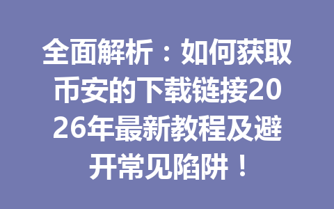全面解析：如何获取币安的下载链接2026年最新教程及避开常见陷阱！
