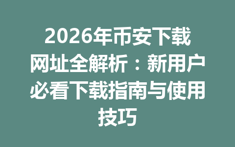 2026年币安下载网址全解析：新用户必看下载指南与使用技巧